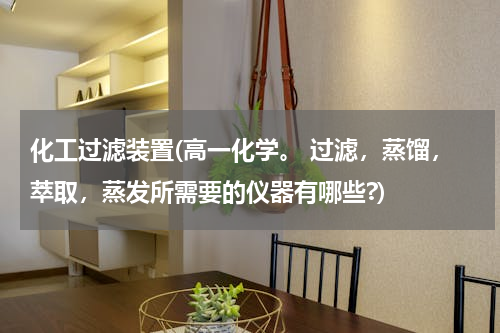 化工过滤装置(高一化学。 过滤，蒸馏，萃取，蒸发所需要的仪器有哪些?)