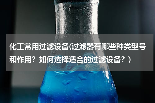 化工常用过滤设备(过滤器有哪些种类型号和作用？如何选择适合的过滤设备？)