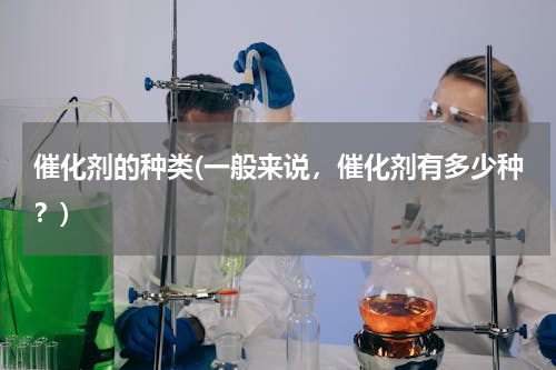 催化剂的种类(一般来说，催化剂有多少种？)