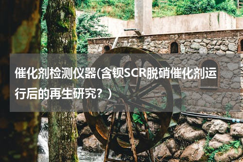 催化剂检测仪器(含钡SCR脱硝催化剂运行后的再生研究？)