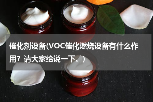 催化剂设备(VOC催化燃烧设备有什么作用？请大家给说一下。)