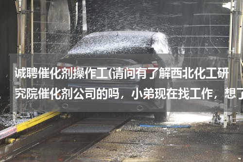 诚聘催化剂操作工(请问有了解西北化工研究院催化剂公司的吗，小弟现在找工作，想了解一下本科生在那边的发展待遇情况)