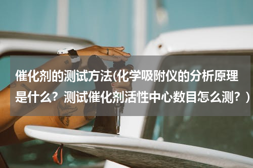 催化剂的测试方法(化学吸附仪的分析原理是什么？测试催化剂活性中心数目怎么测？)