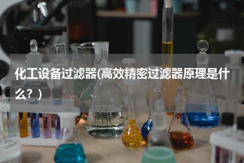 化工设备过滤器(高效精密过滤器原理是什么？)