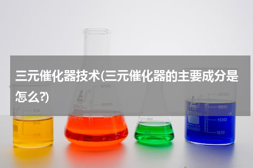 三元催化器技术(三元催化器的主要成分是怎么?)