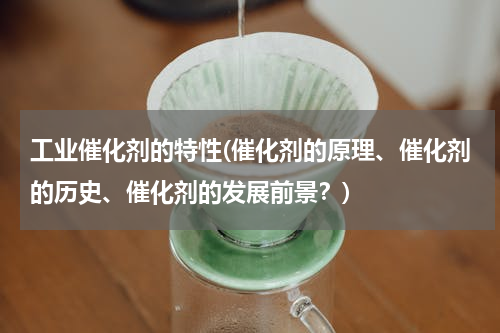 工业催化剂的特性(催化剂的原理、催化剂的历史、催化剂的发展前景？)