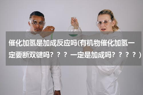 催化加氢是加成反应吗(有机物催化加氢一定要断双键吗？？？一定是加成吗？？？？)