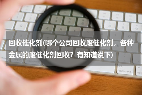 回收催化剂(哪个公司回收废催化剂，各种金属的废催化剂回收？有知道说下)