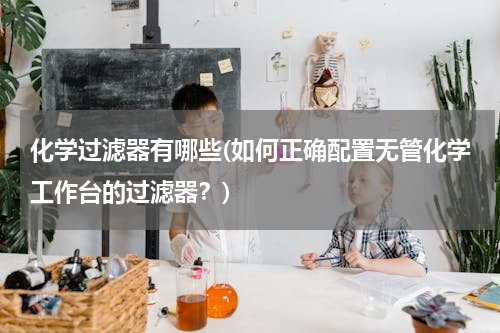 化学过滤器有哪些(如何正确配置无管化学工作台的过滤器？)