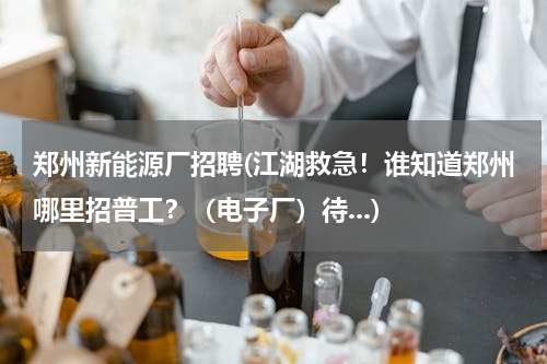 郑州新能源厂招聘(江湖救急！谁知道郑州哪里招普工？（电子厂）待...)
