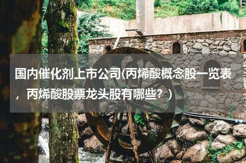 国内催化剂上市公司(丙烯酸概念股一览表，丙烯酸股票龙头股有哪些？)