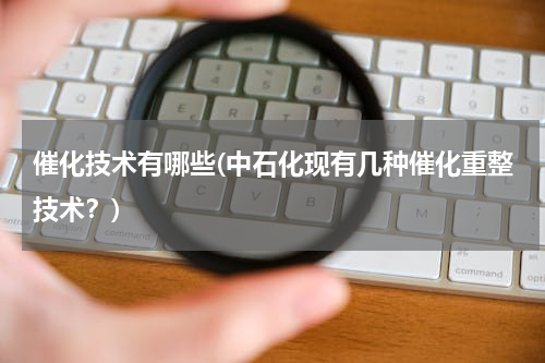 催化技术有哪些(中石化现有几种催化重整技术？)