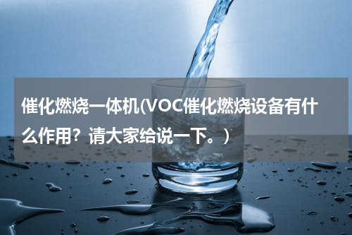 催化燃烧一体机(VOC催化燃烧设备有什么作用？请大家给说一下。)