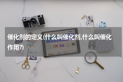 催化剂的定义(什么叫催化剂,什么叫催化作用?)