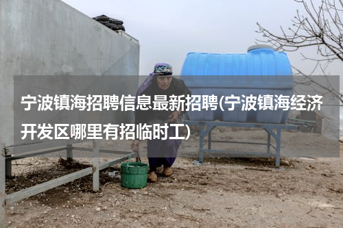 宁波镇海招聘信息最新招聘(宁波镇海经济开发区哪里有招临时工)