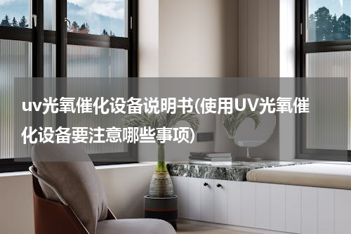 uv光氧催化设备说明书(使用UV光氧催化设备要注意哪些事项)