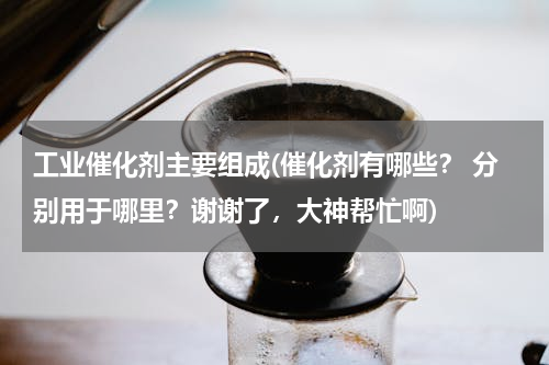 工业催化剂主要组成(催化剂有哪些？ 分别用于哪里？谢谢了，大神帮忙啊)