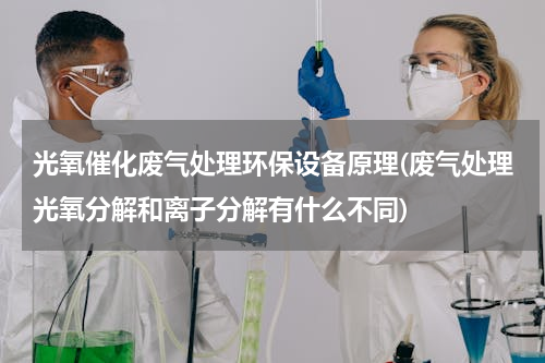 光氧催化废气处理环保设备原理(废气处理光氧分解和离子分解有什么不同)