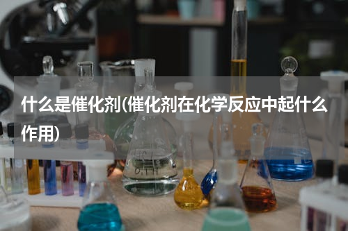 什么是催化剂(催化剂在化学反应中起什么作用)