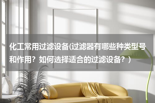 化工常用过滤设备(过滤器有哪些种类型号和作用？如何选择适合的过滤设备？)
