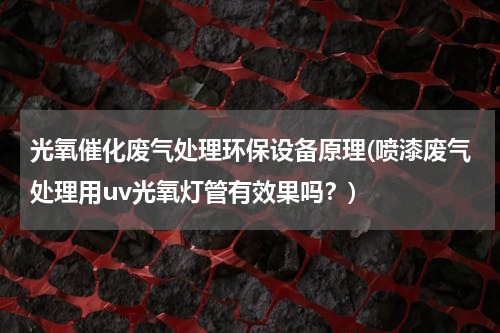光氧催化废气处理环保设备原理(喷漆废气处理用uv光氧灯管有效果吗？)