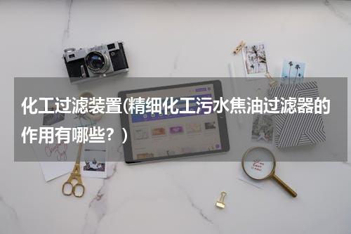 化工过滤装置(精细化工污水焦油过滤器的作用有哪些？)