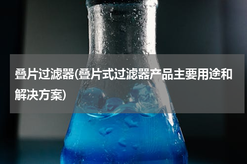 叠片过滤器(叠片式过滤器产品主要用途和解决方案)