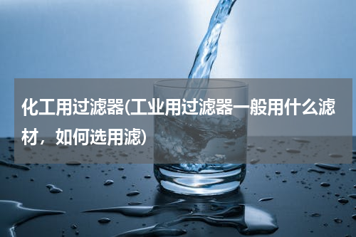 化工用过滤器(工业用过滤器一般用什么滤材，如何选用滤)