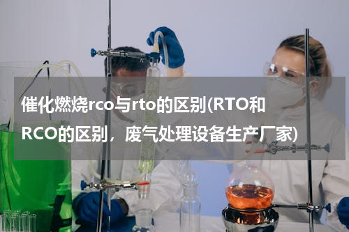催化燃烧rco与rto的区别(RTO和RCO的区别，废气处理设备生产厂家)