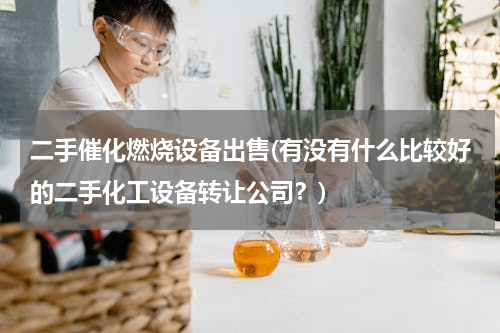 二手催化燃烧设备出售(有没有什么比较好的二手化工设备转让公司？)