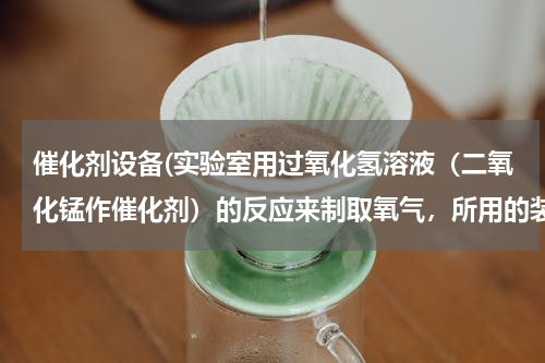 催化剂设备(实验室用过氧化氢溶液（二氧化锰作催化剂）的反应来制取氧气，所用的装置如图所示： （1）带标号的仪器)