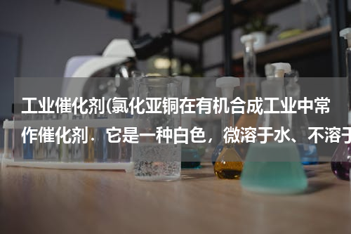 工业催化剂(氯化亚铜在有机合成工业中常作催化剂．它是一种白色，微溶于水、不溶于酒精，易溶于酸．见光易分解，易与)