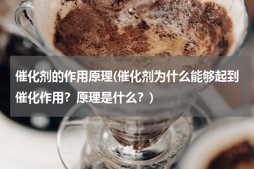 催化剂的作用原理(催化剂为什么能够起到催化作用？原理是什么？)
