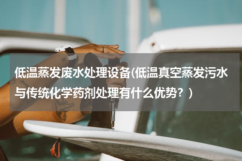 低温蒸发废水处理设备(低温真空蒸发污水与传统化学药剂处理有什么优势？)