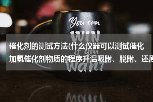催化剂的测试方法(什么仪器可以测试催化加氢催化剂物质的程序升温吸附、脱附、还原、金属分散度等测试！！)