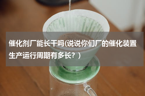 催化剂厂能长干吗(说说你们厂的催化装置生产运行周期有多长？)