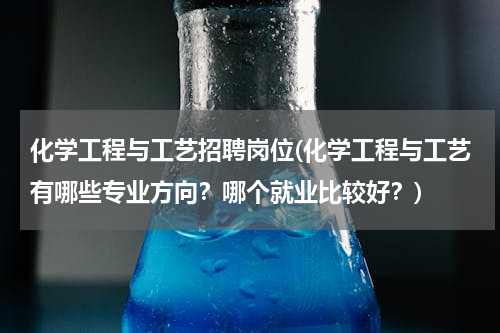 化学工程与工艺招聘岗位(化学工程与工艺有哪些专业方向？哪个就业比较好？)