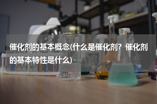 催化剂的基本概念(什么是催化剂？催化剂的基本特性是什么)