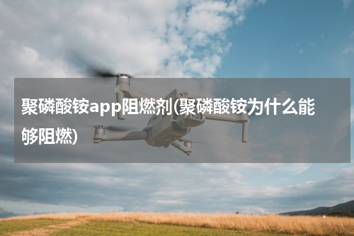聚磷酸铵app阻燃剂(聚磷酸铵为什么能够阻燃)