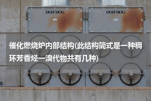 催化燃烧炉内部结构(此结构简式是一种稠环芳香烃一溴代物共有几种)