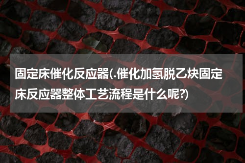 固定床催化反应器(.催化加氢脱乙炔固定床反应器整体工艺流程是什么呢?)