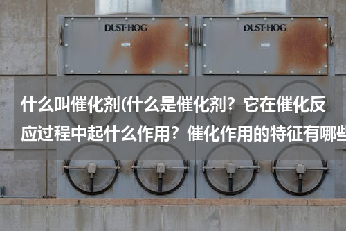 什么叫催化剂(什么是催化剂？它在催化反应过程中起什么作用？催化作用的特征有哪些？)