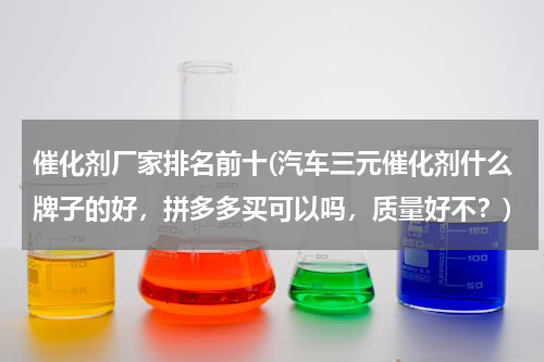 催化剂厂家排名前十(汽车三元催化剂什么牌子的好，拼多多买可以吗，质量好不？)