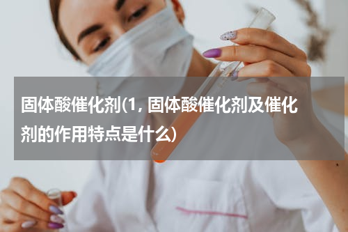 固体酸催化剂(1, 固体酸催化剂及催化剂的作用特点是什么)