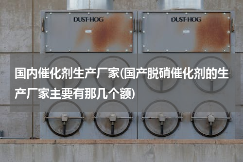 国内催化剂生产厂家(国产脱硝催化剂的生产厂家主要有那几个额)