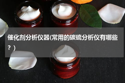 催化剂分析仪器(常用的碳硫分析仪有哪些？)