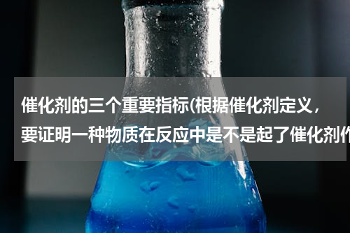 催化剂的三个重要指标(根据催化剂定义，要证明一种物质在反应中是不是起了催化剂作用，应该证明几个方面？分别是后面有三个空)