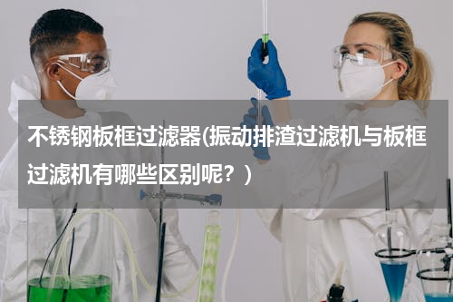 不锈钢板框过滤器(振动排渣过滤机与板框过滤机有哪些区别呢？)