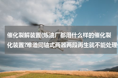 催化裂解装置(炼油厂都用什么样的催化裂化装置?难道同轴式两器两段再生就不能处理像120万吨的年产量吗？)
