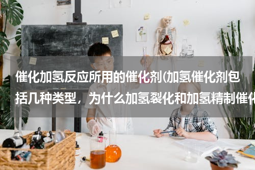 催化加氢反应所用的催化剂(加氢催化剂包括几种类型，为什么加氢裂化和加氢精制催化剂)